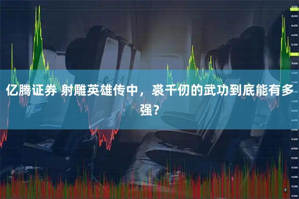 亿腾证券 射雕英雄传中，裘千仞的武功到底能有多强？