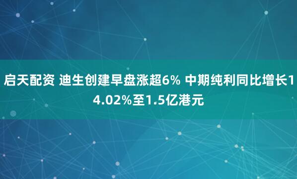 启天配资 迪生创建早盘涨超6% 中期纯利同比增长14.02%至1.5亿港元