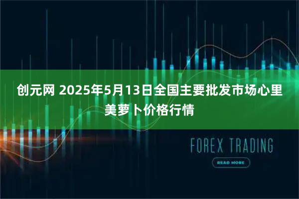 创元网 2025年5月13日全国主要批发市场心里美萝卜价格行情