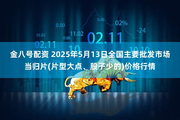 金八号配资 2025年5月13日全国主要批发市场当归片(片型大点、股子少的)价格行情