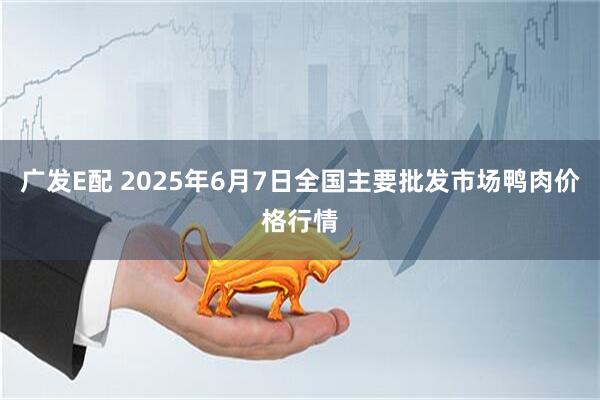 广发E配 2025年6月7日全国主要批发市场鸭肉价格行情