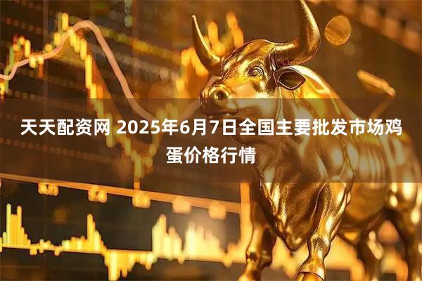 天天配资网 2025年6月7日全国主要批发市场鸡蛋价格行情
