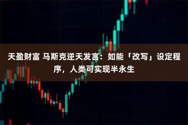 天盈财富 马斯克逆天发言：如能「改写」设定程序，人类可实现半永生