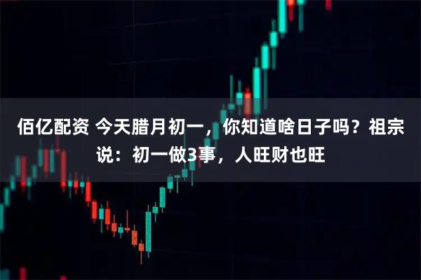 佰亿配资 今天腊月初一，你知道啥日子吗？祖宗说：初一做3事，人旺财也旺