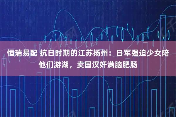 恒瑞易配 抗日时期的江苏扬州：日军强迫少女陪他们游湖，卖国汉奸满脑肥肠
