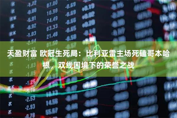 天盈财富 欧冠生死局：比利亚雷主场死磕哥本哈根，双线困境下的荣誉之战