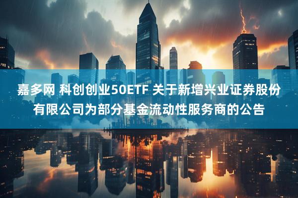 嘉多网 科创创业50ETF 关于新增兴业证券股份有限公司为部分基金流动性服务商的公告