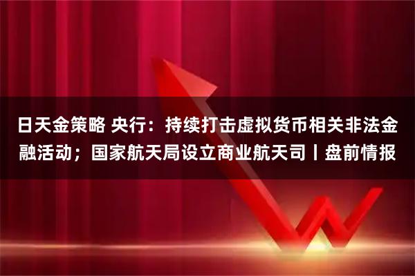 日天金策略 央行：持续打击虚拟货币相关非法金融活动；国家航天局设立商业航天司丨盘前情报