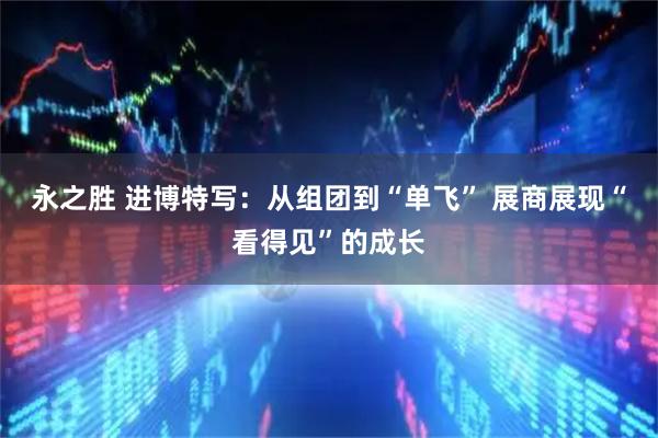 永之胜 进博特写：从组团到“单飞” 展商展现“看得见”的成长
