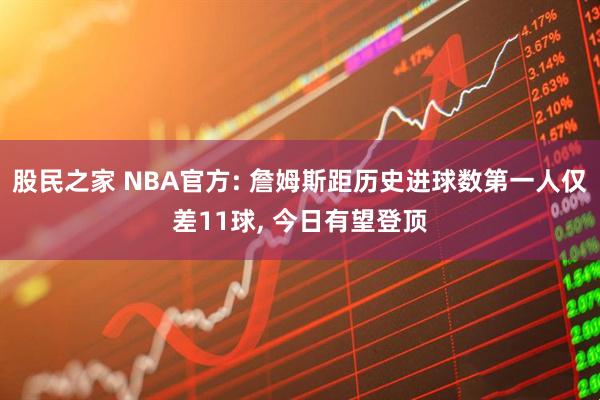 股民之家 NBA官方: 詹姆斯距历史进球数第一人仅差11球, 今日有望登顶