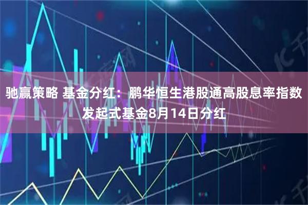 驰赢策略 基金分红：鹏华恒生港股通高股息率指数发起式基金8月14日分红