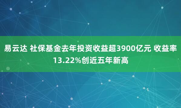 易云达 社保基金去年投资收益超3900亿元 收益率13.22%创近五年新高